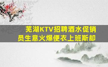 芜湖KTV招聘酒水促销员生意火爆便衣上班斯却